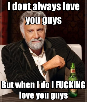 i-dont-always-love-you-guys-but-when-i-do-i-fucking-love-you-guys.png